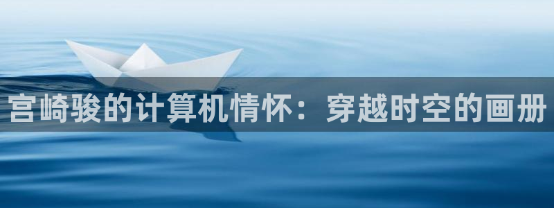 58动漫网站官网免费下载：宫崎骏的计算机情怀：穿越时空的画册
