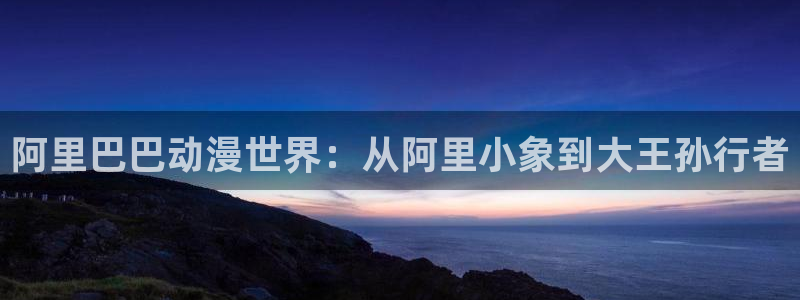 58动漫网 免费：阿里巴巴动漫世界：从阿里小象到大王孙行者