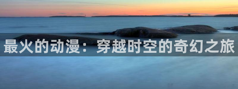 58动漫赎罪日在线播放：最火的动漫：穿越时空的奇幻之旅