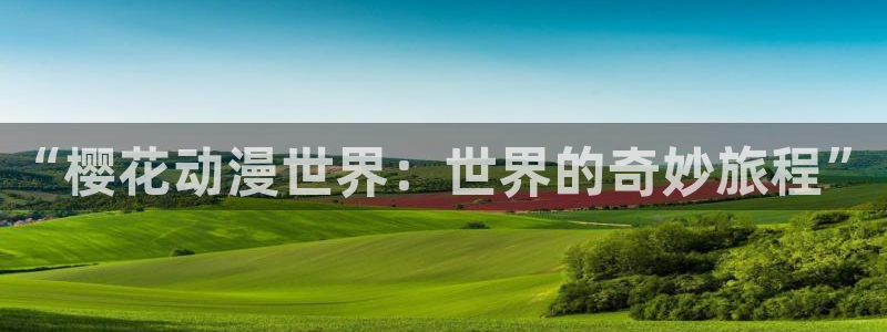 58动漫 官网：“樱花动漫世界：世界的奇妙旅程”