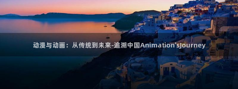 58动漫网免费动漫：动漫与动画：从传统到未来-追溯中国Animation\'sJourney